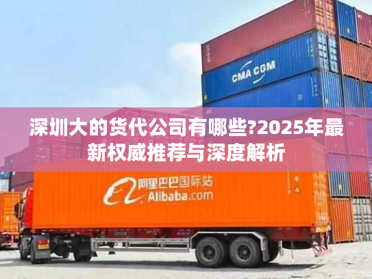 深圳大的货代公司有哪些?2025年最新权威推荐与深度解析 深圳大的货代公司有哪些?2025年最新权威推荐与深度解析