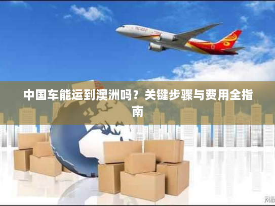 中国车能运到澳洲吗？关键步骤与费用全指南