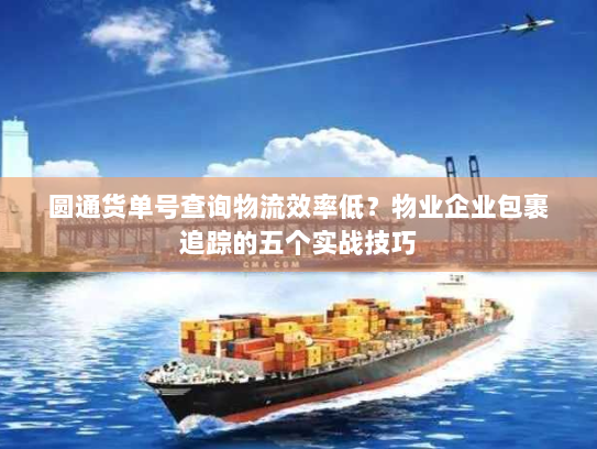 圆通货单号查询物流效率低？物业企业包裹追踪的五个实战技巧