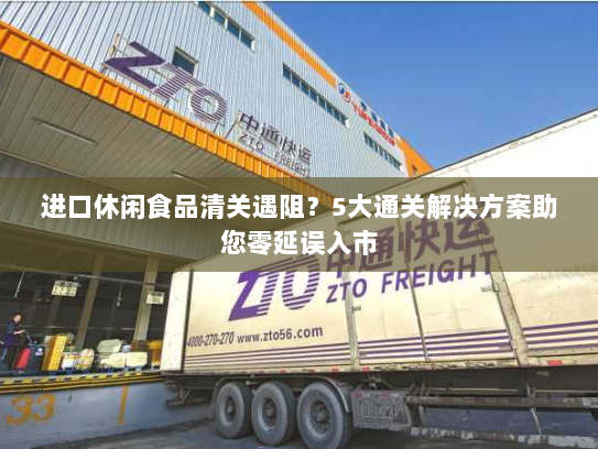 进口休闲食品清关遇阻？5大通关解决方案助您零延误入市