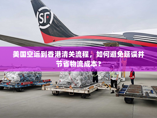 美国空运到香港清关流程，如何避免延误并节省物流成本？