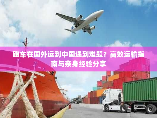 跑车在国外运到中国遇到难题？高效运输指南与亲身经验分享