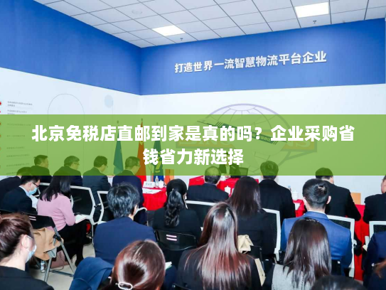 北京免税店直邮到家是真的吗?企业采购省钱省力新选择 北京免税店直邮到家是真的吗?企业采购省钱省力新选择