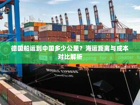 德国船运到中国多少公里?海运距离与成本对比解析 德国船运到中国多少公里?海运距离与成本对比解析