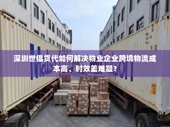 深圳世倡货代如何解决物业企业跨境物流成本高、时效差难题? 深圳世倡货代如何解决物业企业跨境物流成本高、时效差难题?