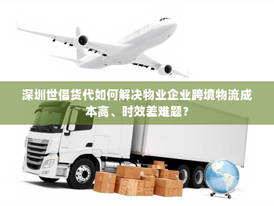 深圳世倡货代如何解决物业企业跨境物流成本高、时效差难题? 深圳世倡货代如何解决物业企业跨境物流成本高、时效差难题?