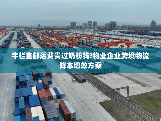 牛栏直邮运费贵过奶粉钱?物业企业跨境物流降本增效方案 牛栏直邮运费贵过奶粉钱?物业企业跨境物流降本增效方案