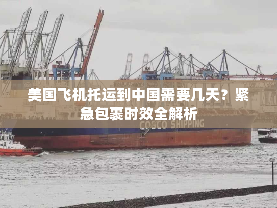 美国飞机托运到中国需要几天？紧急包裹时效全解析