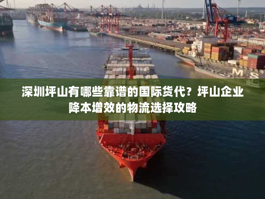 深圳坪山有哪些靠谱的国际货代？坪山企业降本增效的物流选择攻略
