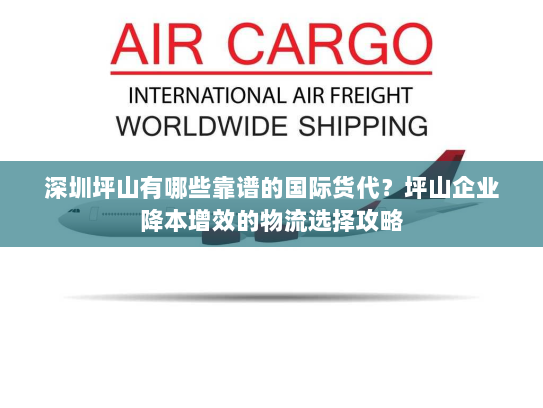 深圳坪山有哪些靠谱的国际货代?坪山企业降本增效的物流选择攻略 深圳坪山有哪些靠谱的国际货代?坪山企业降本增效的物流选择攻略