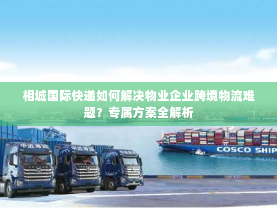 相城国际快递如何解决物业企业跨境物流难题?专属方案全解析 相城国际快递如何解决物业企业跨境物流难题?专属方案全解析