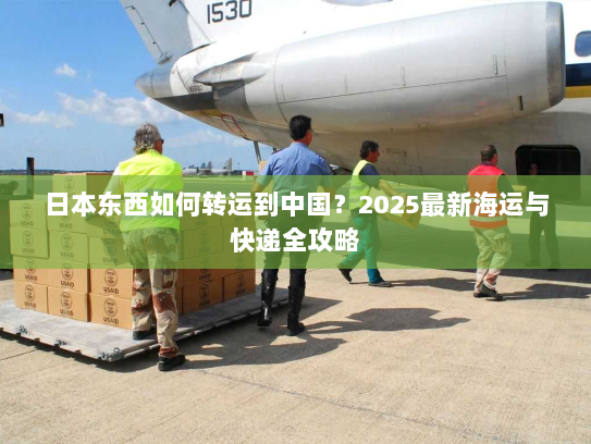 日本东西如何转运到中国?2025最新海运与快递全攻略 日本东西如何转运到中国?2025最新海运与快递全攻略