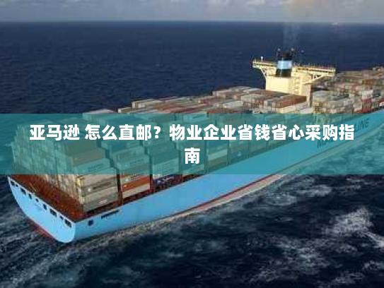 亚马逊 怎么直邮?物业企业省钱省心采购指南 亚马逊 怎么直邮?物业企业省钱省心采购指南