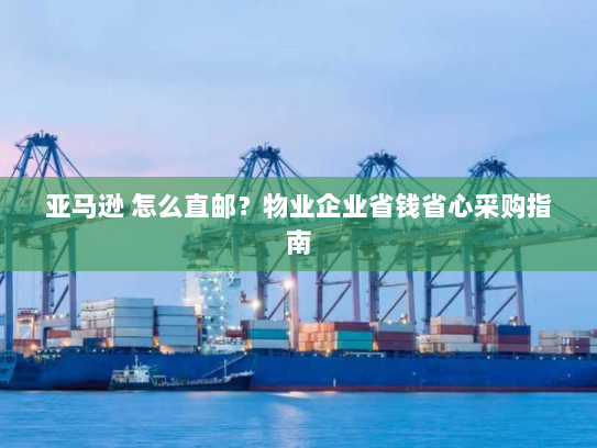 亚马逊 怎么直邮?物业企业省钱省心采购指南 亚马逊 怎么直邮?物业企业省钱省心采购指南