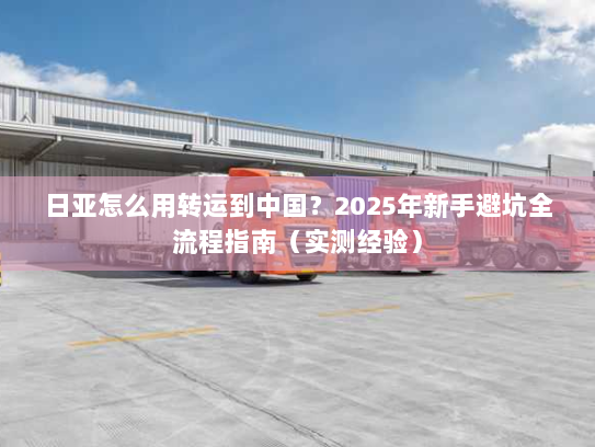 日亚怎么用转运到中国?2025年新手避坑全流程指南(实测经验) 日亚怎么用转运到中国?2025年新手避坑全流程指南(实测经验)