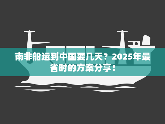 南非船运到中国要几天？2025年最省时的方案分享！