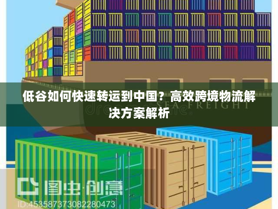 低谷如何快速转运到中国?高效跨境物流解决方案解析 低谷如何快速转运到中国?高效跨境物流解决方案解析