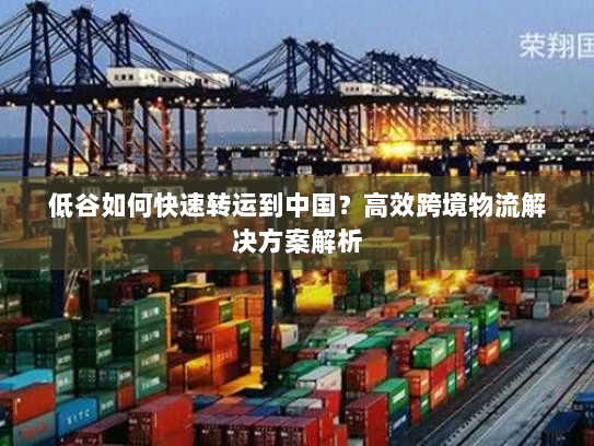 低谷如何快速转运到中国?高效跨境物流解决方案解析 低谷如何快速转运到中国?高效跨境物流解决方案解析