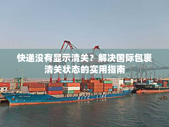 快递没有显示清关？解决国际包裹清关状态的实用指南