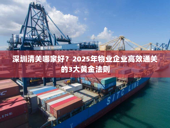 深圳清关哪家好？2025年物业企业高效通关的3大黄金法则