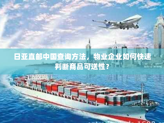 日亚直邮中国查询方法,物业企业如何快速判断商品可送性? 日亚直邮中国查询方法,物业企业如何快速判断商品可送性?