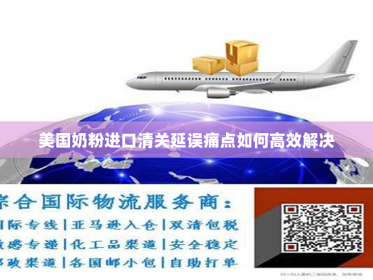 美国奶粉进口清关延误痛点如何高效解决