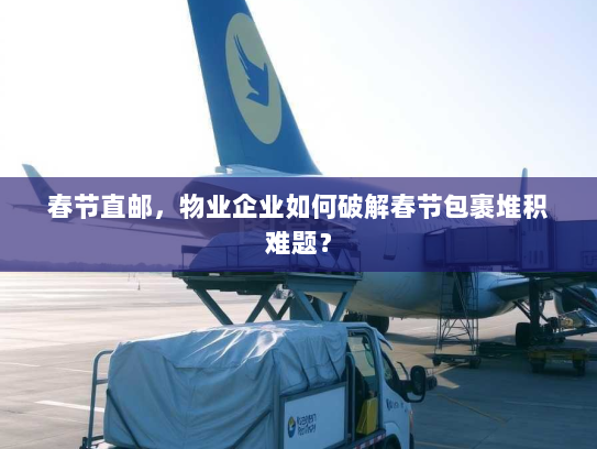 春节直邮，物业企业如何破解春节包裹堆积难题？