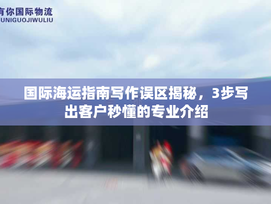 国际海运指南写作误区揭秘,3步写出客户秒懂的专业介绍 国际海运指南写作误区揭秘,3步写出客户秒懂的专业介绍