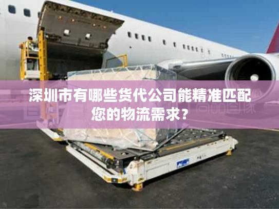 深圳市有哪些货代公司能精准匹配您的物流需求？