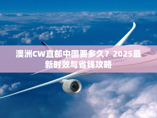 澳洲CW直邮中国要多久？2025最新时效与省钱攻略