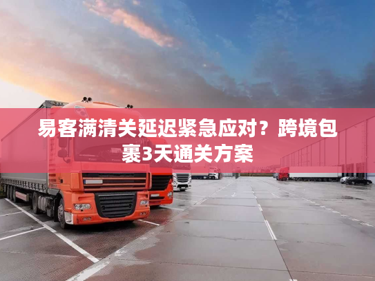 易客满清关延迟紧急应对?跨境包裹3天通关方案 易客满清关延迟紧急应对?跨境包裹3天通关方案