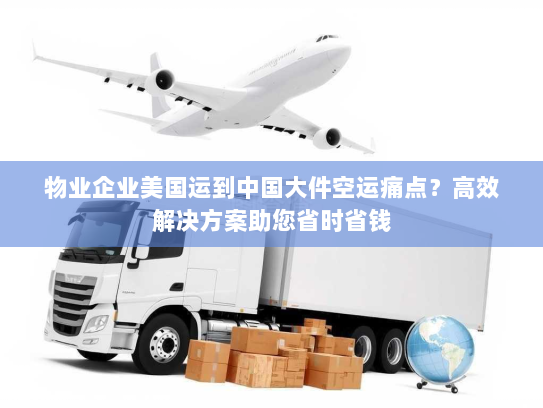 物业企业美国运到中国大件空运痛点？高效解决方案助您省时省钱
