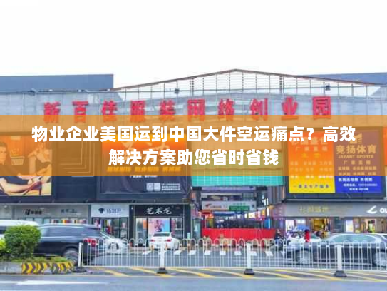 物业企业美国运到中国大件空运痛点？高效解决方案助您省时省钱
