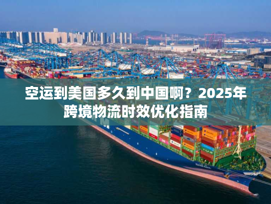 空运到美国多久到中国啊？2025年跨境物流时效优化指南