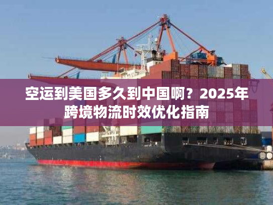 空运到美国多久到中国啊？2025年跨境物流时效优化指南