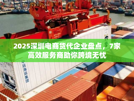 2025深圳电商货代企业盘点,7家高效服务商助你跨境无忧 2025深圳电商货代企业盘点,7家高效服务商助你跨境无忧