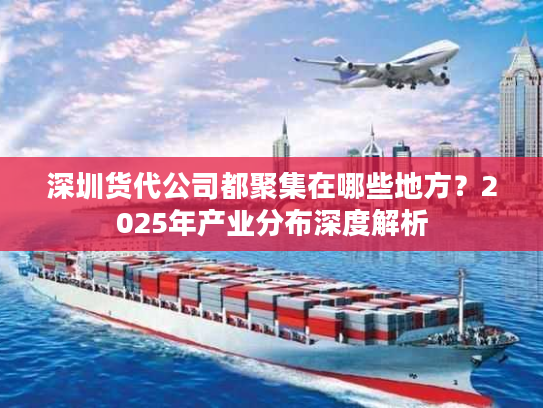 深圳货代公司都聚集在哪些地方？2025年产业分布深度解析