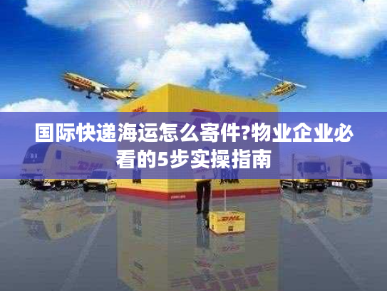 国际快递海运怎么寄件?物业企业必看的5步实操指南