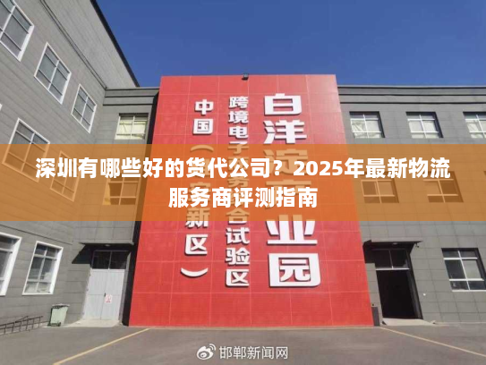 深圳有哪些好的货代公司?2025年最新物流服务商评测指南 深圳有哪些好的货代公司?2025年最新物流服务商评测指南