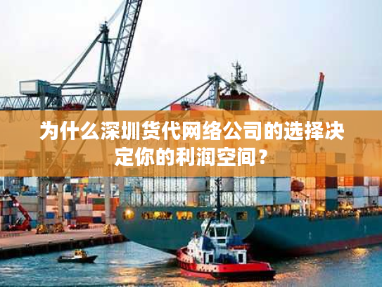 为什么深圳货代网络公司的选择决定你的利润空间？