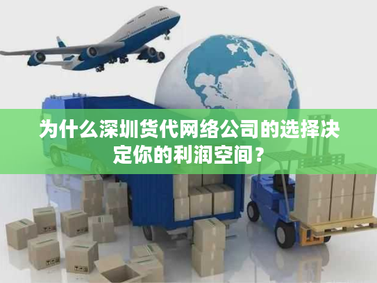 为什么深圳货代网络公司的选择决定你的利润空间？