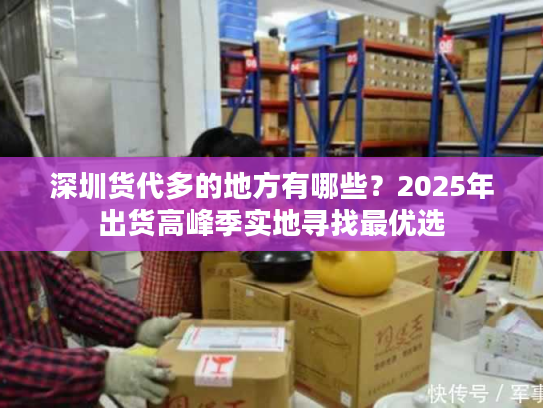深圳货代多的地方有哪些？2025年出货高峰季实地寻找最优选