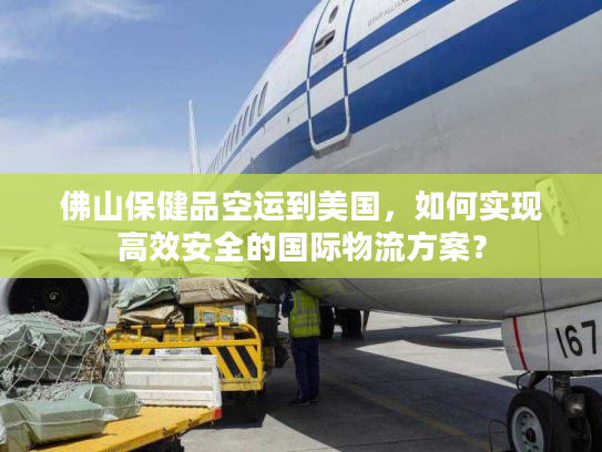 佛山保健品空运到美国，如何实现高效安全的国际物流方案？