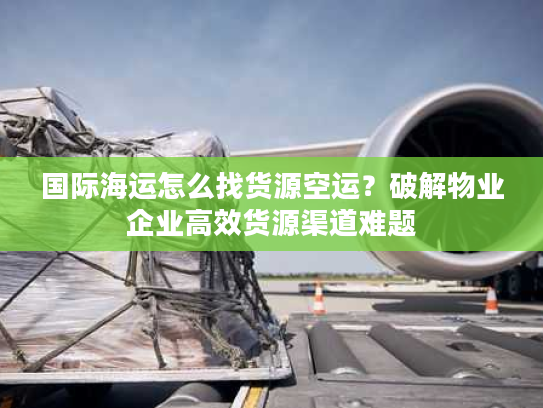国际海运怎么找货源空运？破解物业企业高效货源渠道难题