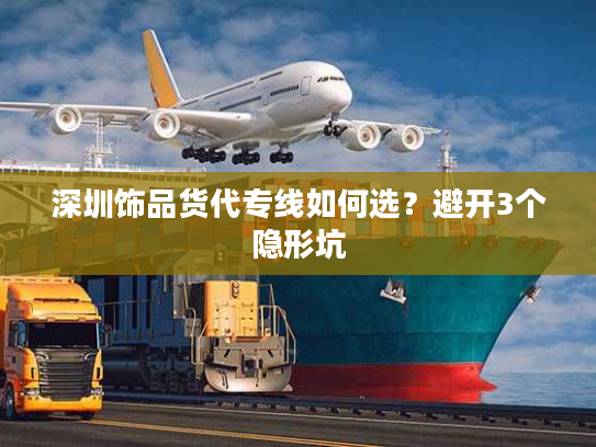 深圳饰品货代专线如何选？避开3个隐形坑