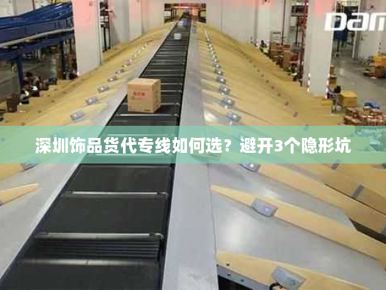 深圳饰品货代专线如何选?避开3个隐形坑 深圳饰品货代专线如何选?避开3个隐形坑