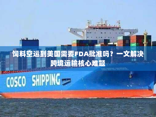 饲料空运到美国需要FDA批准吗？一文解决跨境运输核心难题