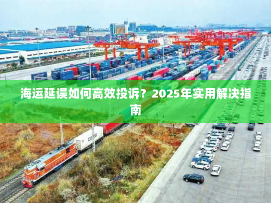 海运延误如何高效投诉?2025年实用解决指南 海运延误如何高效投诉?2025年实用解决指南