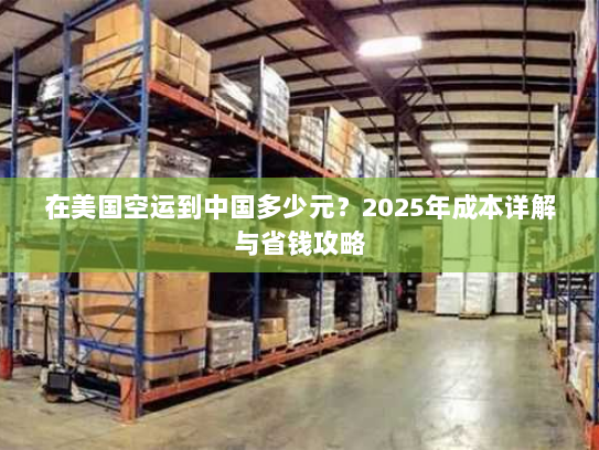 在美国空运到中国多少元？2025年成本详解与省钱攻略