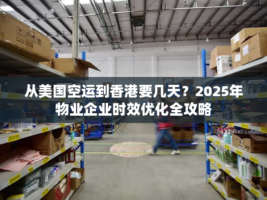 从美国空运到香港要几天？2025年物业企业时效优化全攻略
